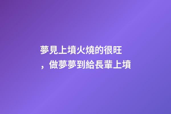 夢見上墳火燒的很旺，做夢夢到給長輩上墳